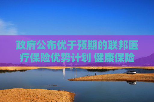 政府公布优于预期的联邦医疗保险优势计划 健康保险板块飙升