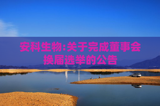 安科生物:关于完成董事会换届选举的公告
