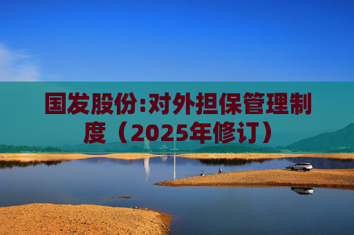 国发股份:对外担保管理制度（2025年修订）