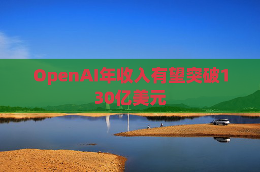 OpenAI年收入有望突破130亿美元