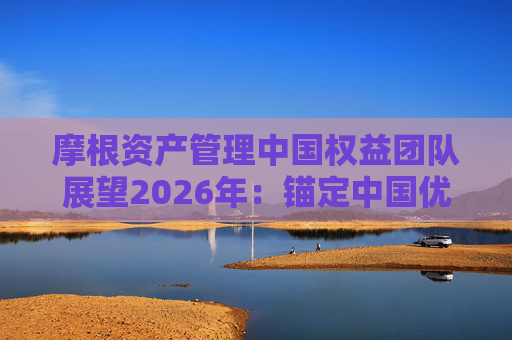 摩根资产管理中国权益团队展望2026年：锚定中国优质公司全球竞争力，把握长期估值重塑