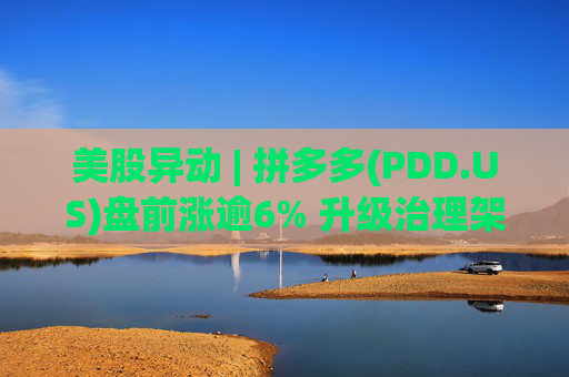 美股异动 | 拼多多(PDD.US)盘前涨逾6% 升级治理架构 赵佳臻获任联席董事长 第1张 美股异动 | 拼多多(PDD.US)盘前涨逾6% 升级治理架构 赵佳臻获任联席董事长 第1张
