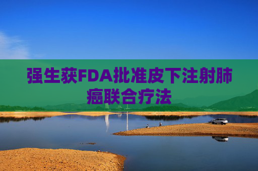 强生获FDA批准皮下注射肺癌联合疗法