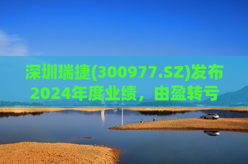 深圳瑞捷(300977.SZ)发布2024年度业绩，由盈转亏至2566.66万元