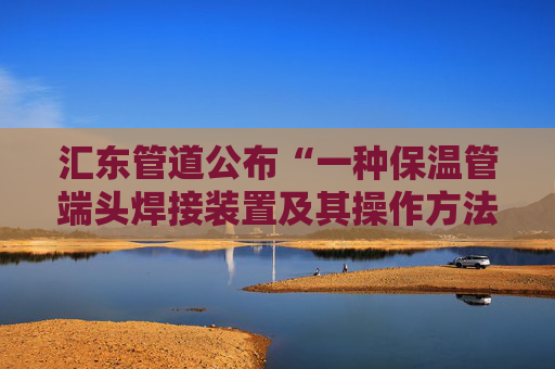 汇东管道公布“一种保温管端头焊接装置及其操作方法”专利  第1张