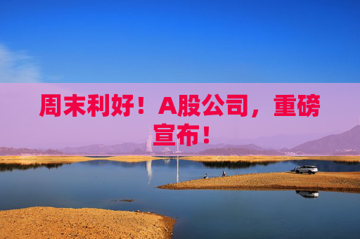 周末利好！A股公司，重磅宣布！