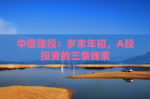 中信建投：岁末年初，A股投资的三条线索