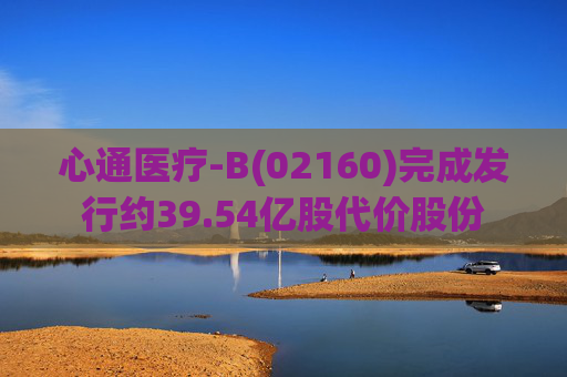心通医疗-B(02160)完成发行约39.54亿股代价股份