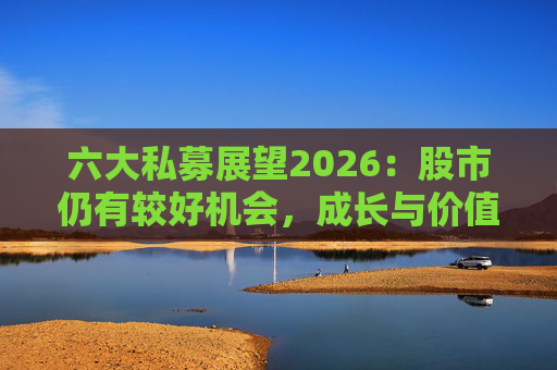 六大私募展望2026：股市仍有较好机会，成长与价值风格趋于均衡