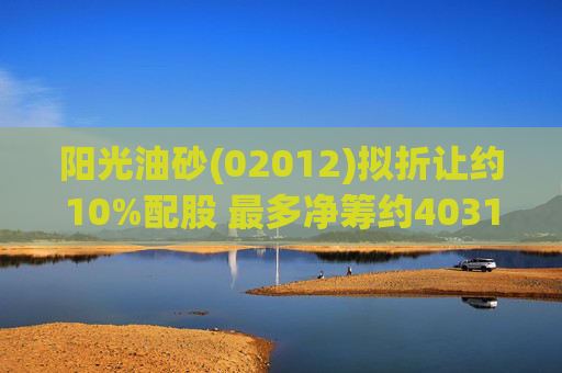 阳光油砂(02012)拟折让约10%配股 最多净筹约4031.8万港元