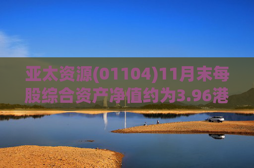 亚太资源(01104)11月末每股综合资产净值约为3.96港元