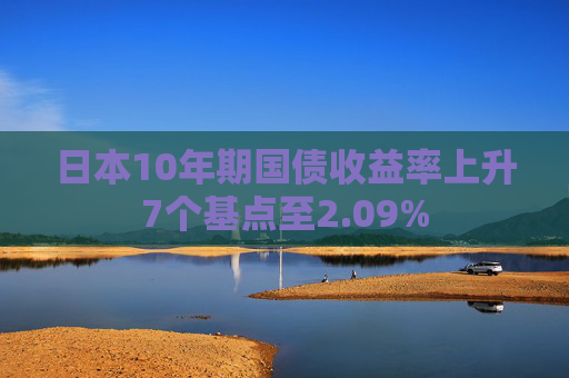 日本10年期国债收益率上升7个基点至2.09%