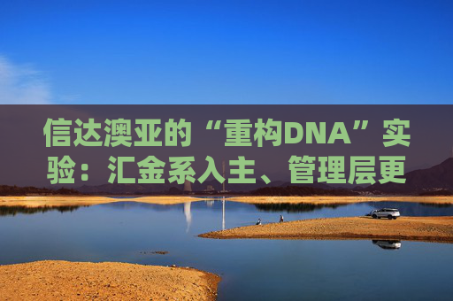 信达澳亚的“重构DNA”实验：汇金系入主、管理层更迭，业绩何以持续起飞？
