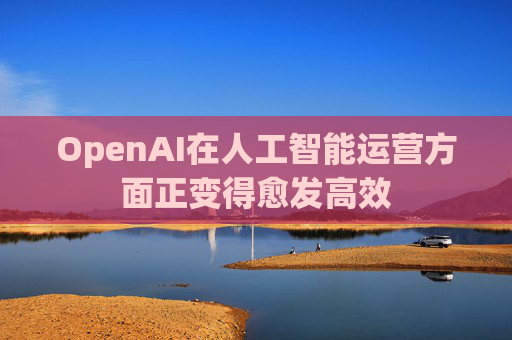 OpenAI在人工智能运营方面正变得愈发高效  第1张