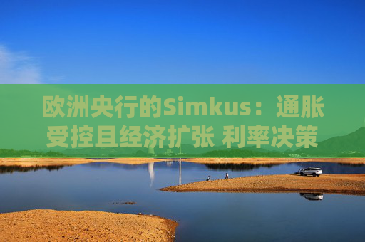 欧洲央行的Simkus：通胀受控且经济扩张 利率决策“相当明确”
