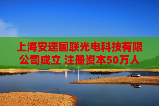 上海安速固联光电科技有限公司成立 注册资本50万人民币