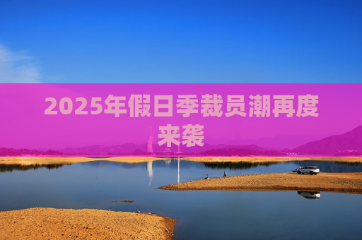 2025年假日季裁员潮再度来袭