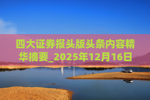 四大证券报头版头条内容精华摘要_2025年12月16日_财经新闻