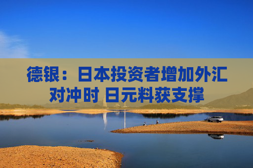 德银：日本投资者增加外汇对冲时 日元料获支撑