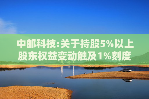中邮科技:关于持股5%以上股东权益变动触及1%刻度的提示性公告