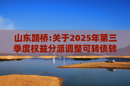 山东路桥:关于2025年第三季度权益分派调整可转债转股价格的公告