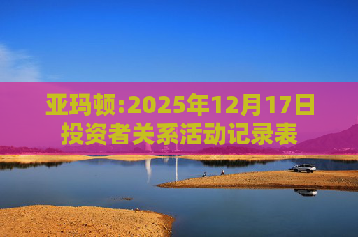 亚玛顿:2025年12月17日投资者关系活动记录表
