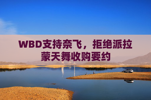 WBD支持奈飞，拒绝派拉蒙天舞收购要约