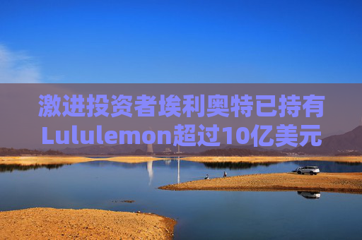 激进投资者埃利奥特已持有Lululemon超过10亿美元股份 并力推一位前拉夫・劳伦高管担任首席执行官