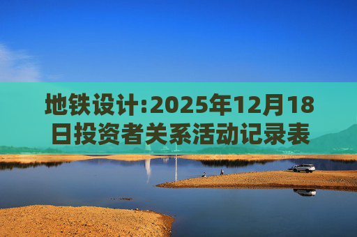 地铁设计:2025年12月18日投资者关系活动记录表