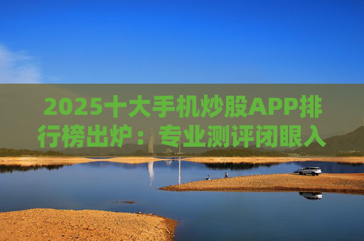 2025十大手机炒股APP排行榜出炉：专业测评闭眼入手