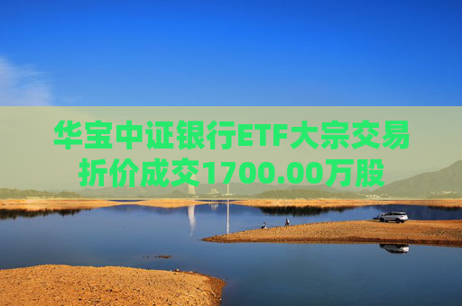 华宝中证银行ETF大宗交易折价成交1700.00万股