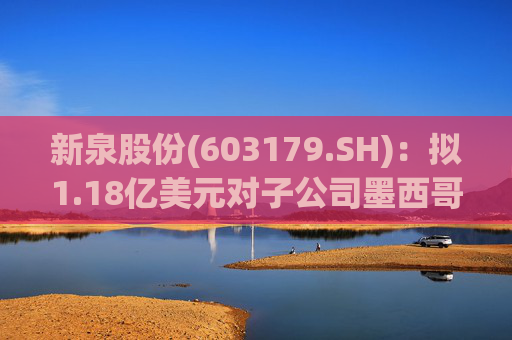 新泉股份(603179.SH)：拟1.18亿美元对子公司墨西哥新泉增资
