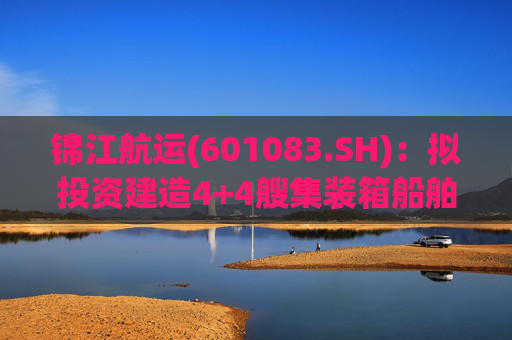 锦江航运(601083.SH)：拟投资建造4+4艘集装箱船舶