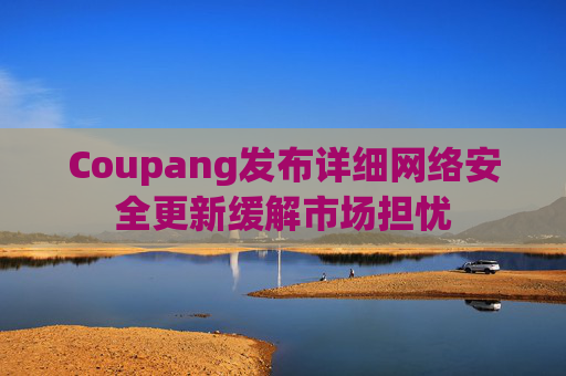 Coupang发布详细网络安全更新缓解市场担忧