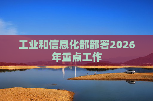 工业和信息化部部署2026年重点工作