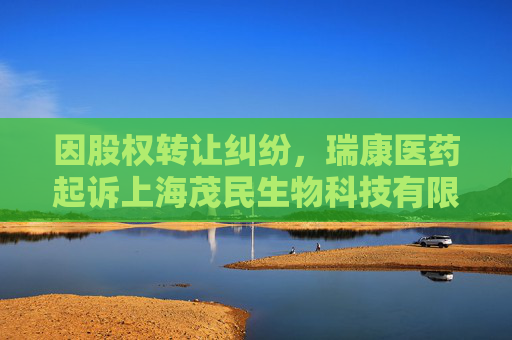 因股权转让纠纷，瑞康医药起诉上海茂民生物科技有限公司等