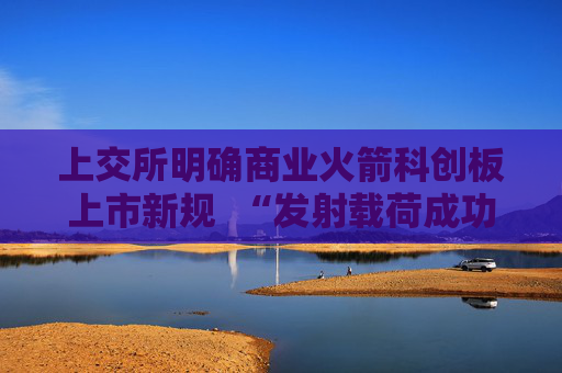 上交所明确商业火箭科创板上市新规  “发射载荷成功入轨”成核心门槛