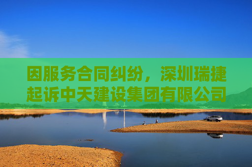 因服务合同纠纷，深圳瑞捷起诉中天建设集团有限公司