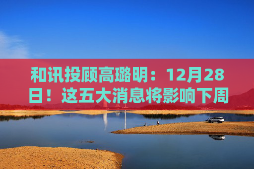 和讯投顾高璐明：12月28日！这五大消息将影响下周走势！