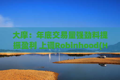 大摩：年底交易量强劲料提振盈利 上调Robinhood(HOOD.US)目标价至147美元