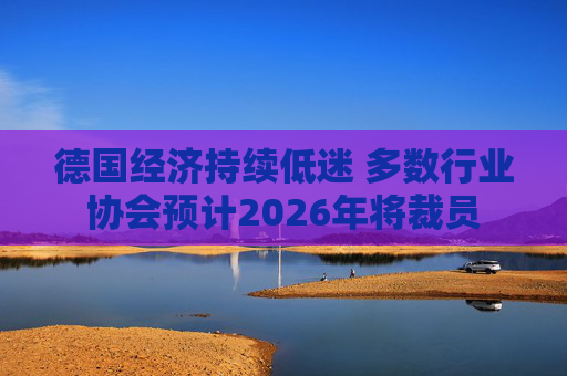 德国经济持续低迷 多数行业协会预计2026年将裁员