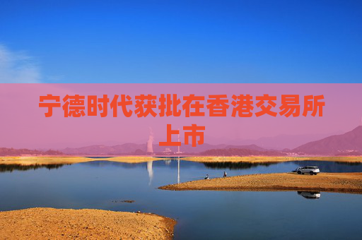 宁德时代获批在香港交易所上市