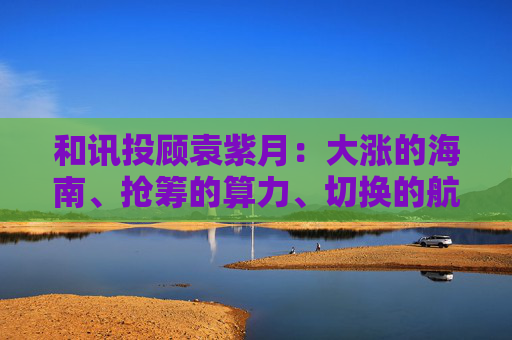 和讯投顾袁紫月：大涨的海南、抢筹的算力、切换的航天  第1张