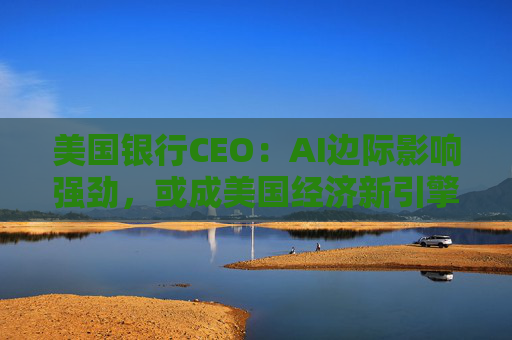 美国银行CEO：AI边际影响强劲，或成美国经济新引擎  第1张