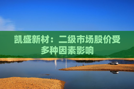 凯盛新材：二级市场股价受多种因素影响