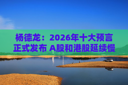 杨德龙：2026年十大预言正式发布 A股和港股延续慢牛长牛行情