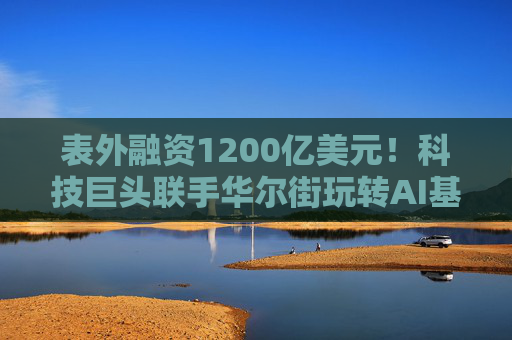 表外融资1200亿美元！科技巨头联手华尔街玩转AI基建，风险正向私募信贷转移