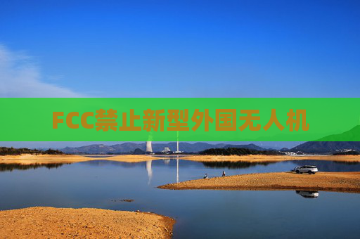 FCC禁止新型外国无人机  第1张