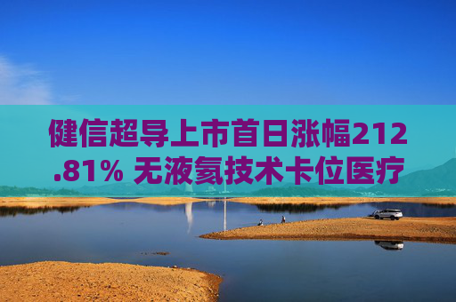 健信超导上市首日涨幅212.81% 无液氦技术卡位医疗超导赛道