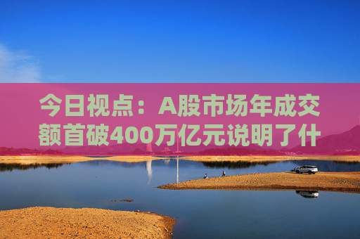 今日视点:A股市场年成交额首破400万亿元说明了什么 第1张 今日视点:A股市场年成交额首破400万亿元说明了什么 第1张